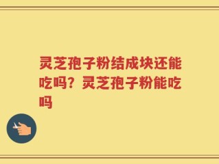 灵芝孢子粉结成块还能吃吗？灵芝孢子粉能吃吗