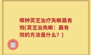 哪种灵芝治疗失眠最有效(灵芝治失眠：最有效的方法是什么？)