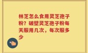 林芝怎么食用灵芝孢子粉？破壁灵芝孢子粉每天服用几次，每次服多少