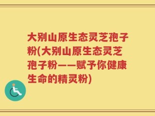 大别山原生态灵芝孢子粉(大别山原生态灵芝孢子粉——赋予你健康生命的精灵粉)