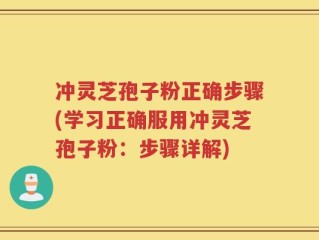 冲灵芝孢子粉正确步骤(学习正确服用冲灵芝孢子粉：步骤详解)