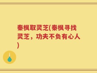 秦枫取灵芝(秦枫寻找灵芝，功夫不负有心人)