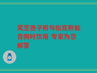 灵芝孢子粉与松花粉能否同时饮用 专家为您解答