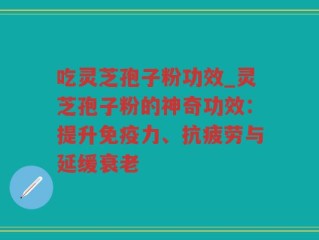 吃灵芝孢子粉功效_灵芝孢子粉的神奇功效：提升免疫力、抗疲劳与延缓衰老