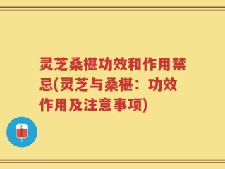 灵芝桑椹功效和作用禁忌(灵芝与桑椹：功效作用及注意事项)