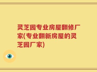 灵芝园专业房屋翻修厂家(专业翻新房屋的灵芝园厂家)