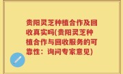 贵阳灵芝种植合作及回收真实吗(贵阳灵芝种植合作与回收服务的可靠性：询问专家意见)