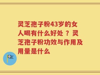 灵芝孢子粉43岁的女人喝有什么好处 ？灵芝孢子粉功效与作用及用量是什么