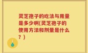 灵芝孢子的吃法与用量是多少啊(灵芝孢子的使用方法和剂量是什么？)