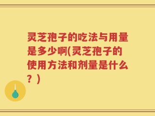 灵芝孢子的吃法与用量是多少啊(灵芝孢子的使用方法和剂量是什么？)