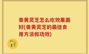 姜黄灵芝怎么吃效果最好(姜黄灵芝的最佳食用方法和功效)