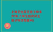 上海芝怡灵芝孢子粉多少钱(上海芝怡灵灵芝孢子粉价格查询)