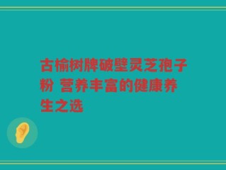 古榆树牌破壁灵芝孢子粉 营养丰富的健康养生之选