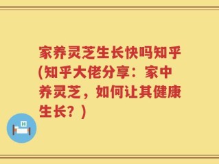 家养灵芝生长快吗知乎(知乎大佬分享：家中养灵芝，如何让其健康生长？)