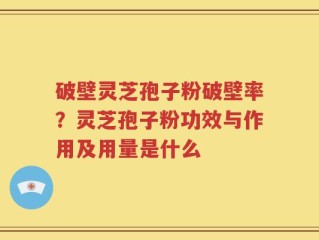破壁灵芝孢子粉破壁率？灵芝孢子粉功效与作用及用量是什么