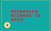 黑灵芝肽精华乳养发(黑灵芝肽精华乳：打造健康秀发)