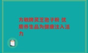 方敏牌灵芝孢子粉 优质养生品为健康注入活力