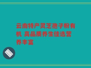 云南特产灵芝孢子粉有机 高品质养生佳选营养丰富