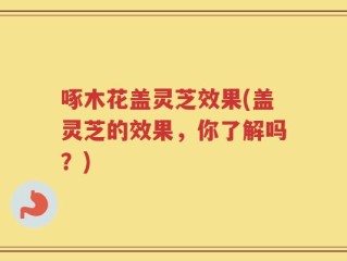啄木花盖灵芝效果(盖灵芝的效果，你了解吗？)