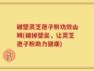 破壁灵芝孢子粉功效山姆(破掉壁垒，让灵芝孢子粉助力健康)
