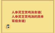 人参灵芝煲鸡汤食谱(人参灵芝煲鸡汤的简单家庭食谱)