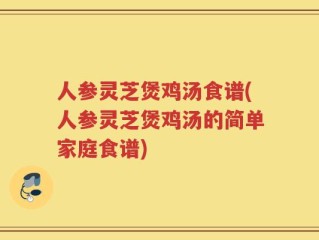 人参灵芝煲鸡汤食谱(人参灵芝煲鸡汤的简单家庭食谱)