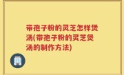 带孢子粉的灵芝怎样煲汤(带孢子粉的灵芝煲汤的制作方法)