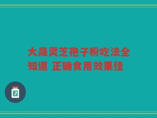 大晟灵芝孢子粉吃法全知道 正确食用效果佳