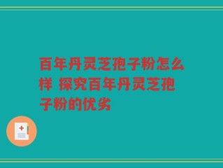 百年丹灵芝孢子粉怎么样 探究百年丹灵芝孢子粉的优劣