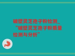 破壁灵芝孢子粉检测_“破壁灵芝孢子粉质量检测与分析”