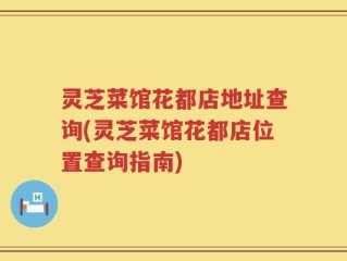 灵芝菜馆花都店地址查询(灵芝菜馆花都店位置查询指南)