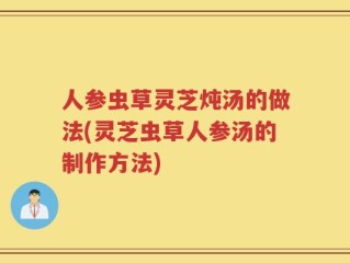 人参虫草灵芝炖汤的做法(灵芝虫草人参汤的制作方法)