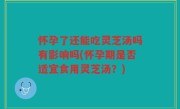 怀孕了还能吃灵芝汤吗有影响吗(怀孕期是否适宜食用灵芝汤？)