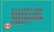 吃了三七粉多久才能吃灵芝孢子粉(三七粉与灵芝孢子粉的食用间隔时间是多久？)