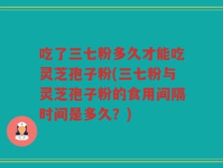 吃了三七粉多久才能吃灵芝孢子粉(三七粉与灵芝孢子粉的食用间隔时间是多久？)