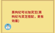 黑枸杞可以加灵芝(黑枸杞与灵芝搭配，更有效果)
