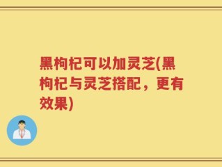 黑枸杞可以加灵芝(黑枸杞与灵芝搭配，更有效果)