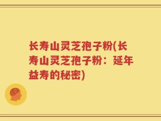 长寿山灵芝孢子粉(长寿山灵芝孢子粉：延年益寿的秘密)