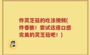 炸灵芝菇的吃法视频(炸香脆！尝试这道口感完美的灵芝菇吧！)