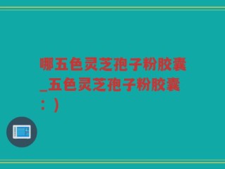 哪五色灵芝孢子粉胶囊_五色灵芝孢子粉胶囊：)