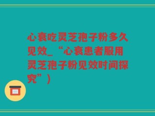 心衰吃灵芝孢子粉多久见效_“心衰患者服用灵芝孢子粉见效时间探究”)