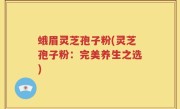 蛾眉灵芝孢子粉(灵芝孢子粉：完美养生之选)