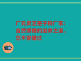 广元灵芝孢子粉厂家：自然馈赠的滋养之道，您不容错过