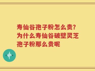 寿仙谷孢子粉怎么贵？为什么寿仙谷破壁灵芝孢子粉那么贵呢