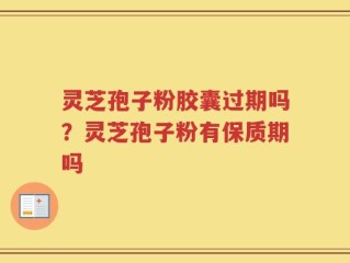 灵芝孢子粉胶囊过期吗？灵芝孢子粉有保质期吗