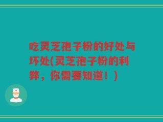 吃灵芝孢子粉的好处与坏处(灵芝孢子粉的利弊，你需要知道！)