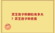 灵芝孢子粉颗粒有多大？灵芝孢子粉密度