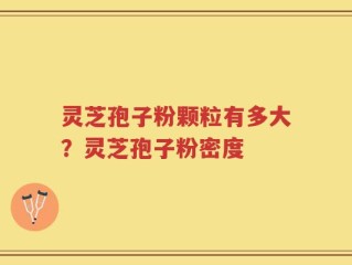 灵芝孢子粉颗粒有多大？灵芝孢子粉密度