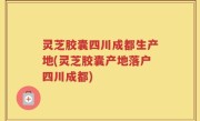 灵芝胶囊四川成都生产地(灵芝胶囊产地落户四川成都)