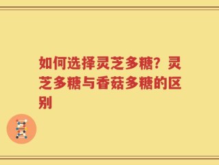 如何选择灵芝多糖？灵芝多糖与香菇多糖的区别
